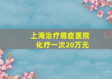 上海治疗癌症医院化疗一次20万元