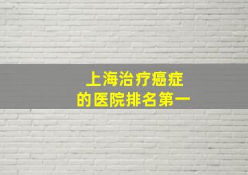 上海治疗癌症的医院排名第一