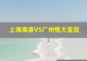 上海海港VS广州恒大亚冠