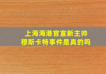 上海海港官宣新主帅穆斯卡特事件是真的吗