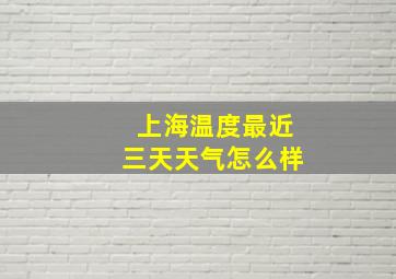 上海温度最近三天天气怎么样