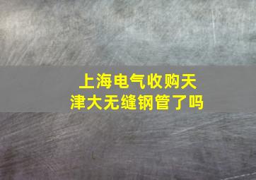 上海电气收购天津大无缝钢管了吗