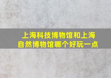 上海科技博物馆和上海自然博物馆哪个好玩一点