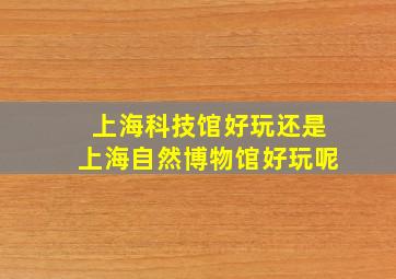 上海科技馆好玩还是上海自然博物馆好玩呢