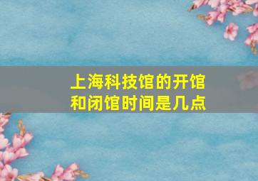 上海科技馆的开馆和闭馆时间是几点