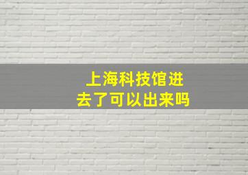 上海科技馆进去了可以出来吗