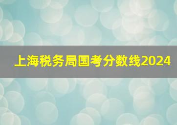 上海税务局国考分数线2024