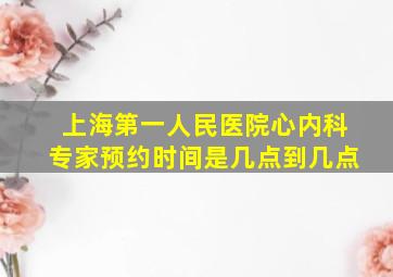 上海第一人民医院心内科专家预约时间是几点到几点