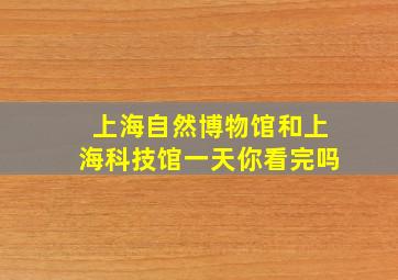 上海自然博物馆和上海科技馆一天你看完吗