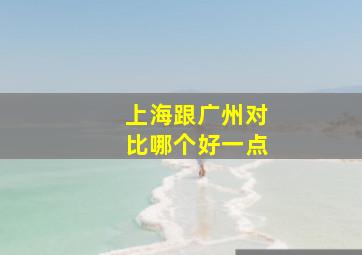 上海跟广州对比哪个好一点