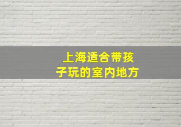 上海适合带孩子玩的室内地方