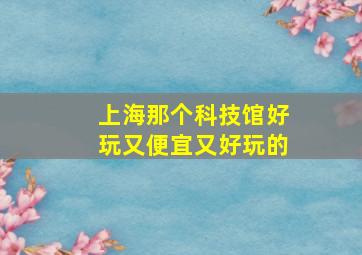 上海那个科技馆好玩又便宜又好玩的