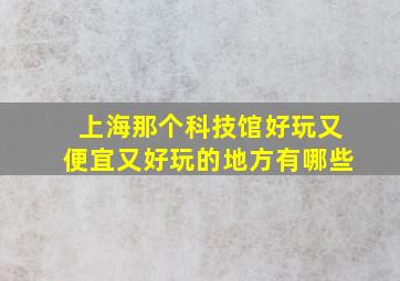 上海那个科技馆好玩又便宜又好玩的地方有哪些