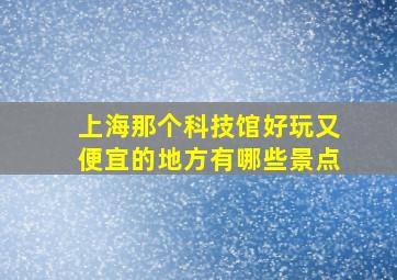 上海那个科技馆好玩又便宜的地方有哪些景点