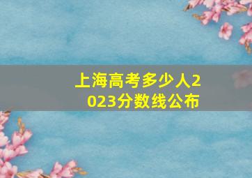 上海高考多少人2023分数线公布