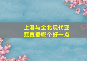 上港与全北现代亚冠直播哪个好一点