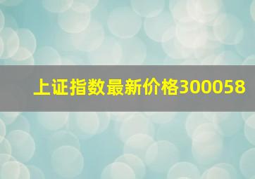 上证指数最新价格300058