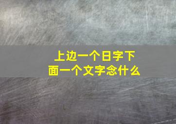 上边一个日字下面一个文字念什么