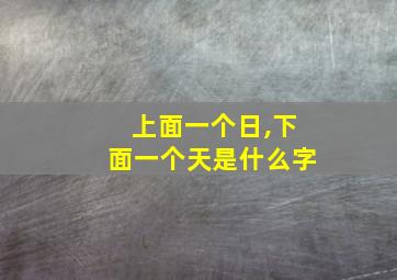 上面一个日,下面一个天是什么字