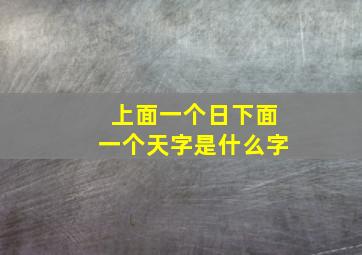 上面一个日下面一个天字是什么字