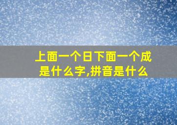 上面一个日下面一个成是什么字,拼音是什么