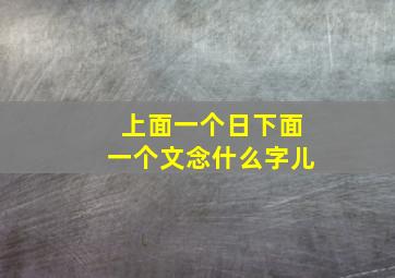 上面一个日下面一个文念什么字儿