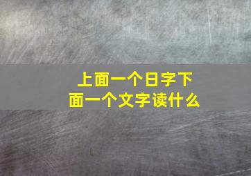 上面一个日字下面一个文字读什么