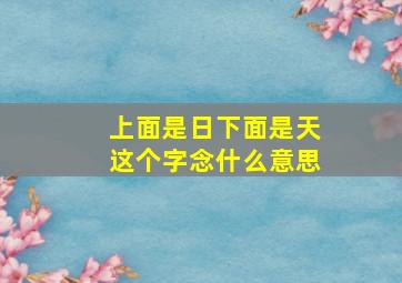 上面是日下面是天这个字念什么意思