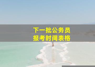 下一批公务员报考时间表格