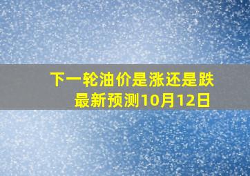 下一轮油价是涨还是跌最新预测10月12日