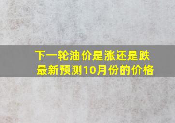 下一轮油价是涨还是跌最新预测10月份的价格