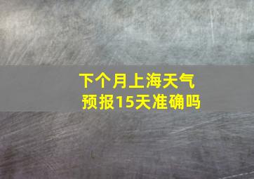 下个月上海天气预报15天准确吗