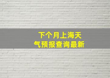 下个月上海天气预报查询最新