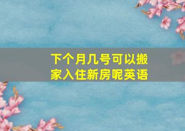 下个月几号可以搬家入住新房呢英语