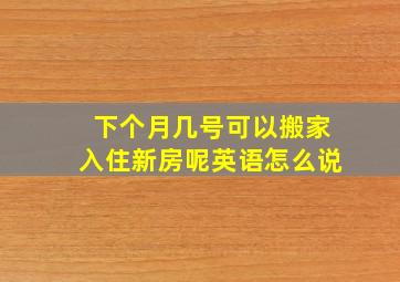 下个月几号可以搬家入住新房呢英语怎么说