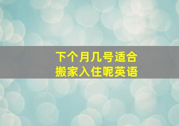 下个月几号适合搬家入住呢英语