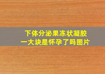 下体分泌果冻状凝胶一大块是怀孕了吗图片