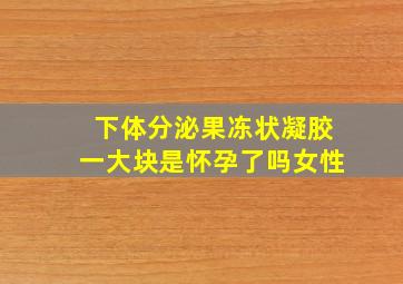 下体分泌果冻状凝胶一大块是怀孕了吗女性