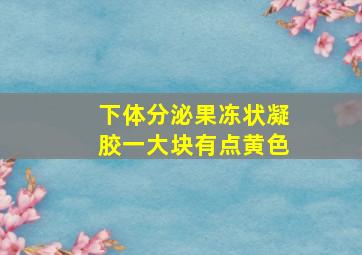 下体分泌果冻状凝胶一大块有点黄色