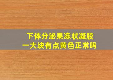 下体分泌果冻状凝胶一大块有点黄色正常吗