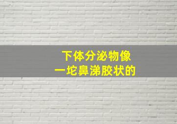 下体分泌物像一坨鼻涕胶状的