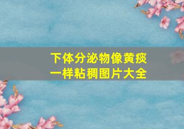 下体分泌物像黄痰一样粘稠图片大全