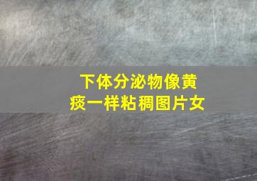 下体分泌物像黄痰一样粘稠图片女