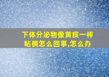 下体分泌物像黄痰一样粘稠怎么回事,怎么办