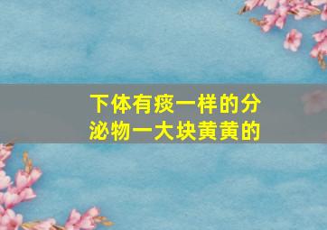 下体有痰一样的分泌物一大块黄黄的