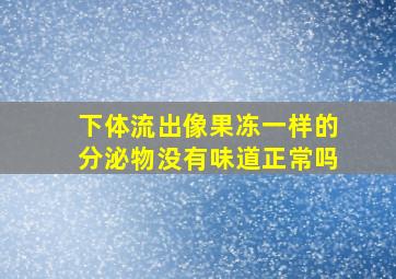 下体流出像果冻一样的分泌物没有味道正常吗