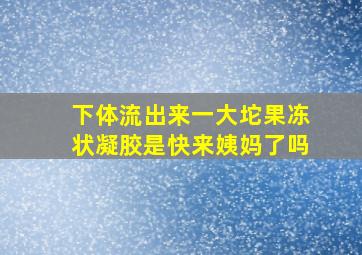 下体流出来一大坨果冻状凝胶是快来姨妈了吗