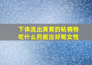 下体流出黄黄的粘稠物吃什么药能治好呢女性