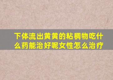 下体流出黄黄的粘稠物吃什么药能治好呢女性怎么治疗