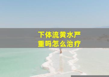 下体流黄水严重吗怎么治疗